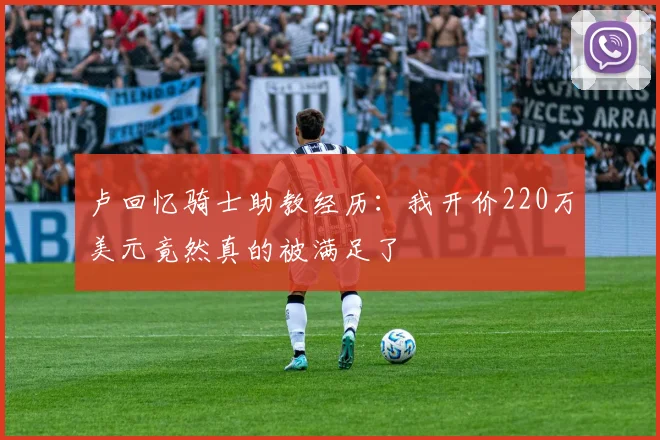 卢回忆骑士助教经历：我开价220万美元竟然真的被满足了