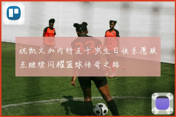 祝凯文加内特五十岁生日快乐愿狼王继续闪耀篮球传奇之路