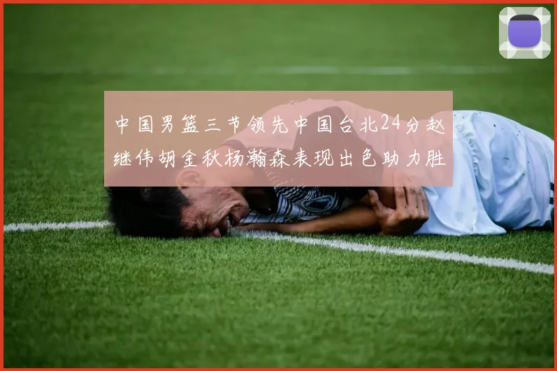 中国男篮三节领先中国台北24分赵继伟胡金秋杨瀚森表现出色助力胜利