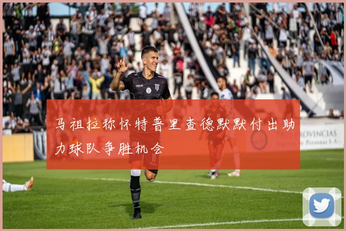 马祖拉称怀特普里查德默默付出助力球队争胜机会