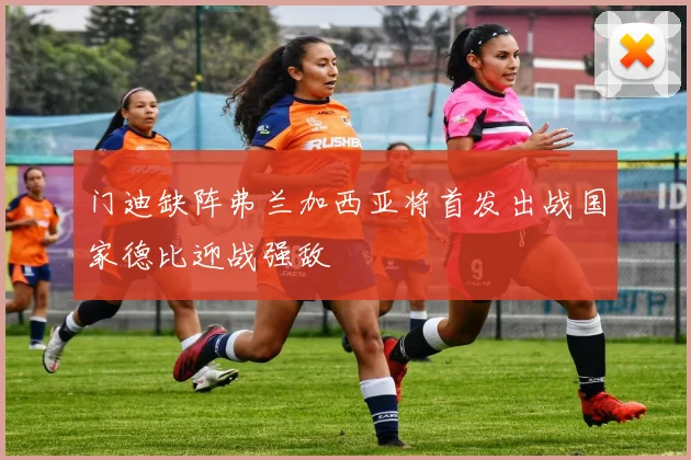 门迪缺阵弗兰加西亚将首发出战国家德比迎战强敌