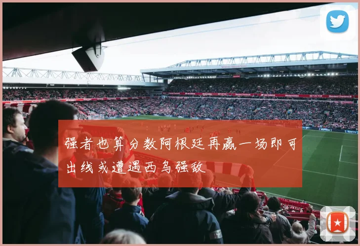 强者也算分数阿根廷再赢一场即可出线或遭遇西乌强敌
