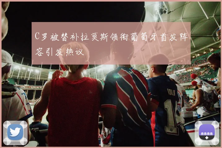 C罗被替补拉莫斯领衔葡萄牙首发阵容引发热议