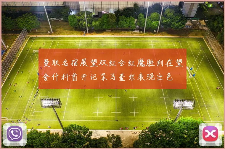 曼联名宿展望双红会红魔胜利在望舍什科首开记录马奎尔表现出色