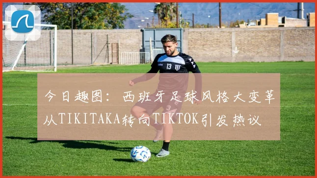 今日趣图：西班牙足球风格大变革从TIKITAKA转向TIKTOK引发热议