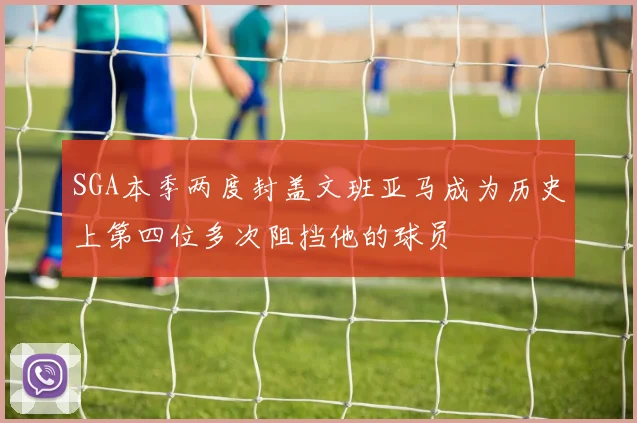SGA本季两度封盖文班亚马成为历史上第四位多次阻挡他的球员
