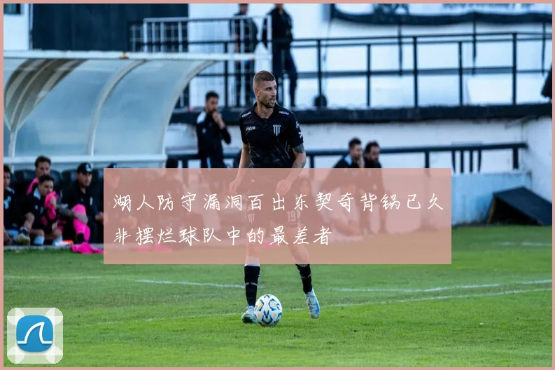 湖人防守漏洞百出东契奇背锅已久非摆烂球队中的最差者