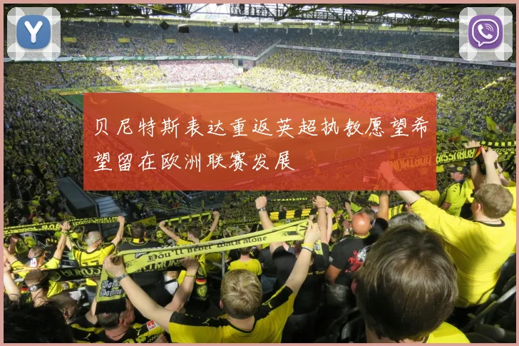 贝尼特斯表达重返英超执教愿望希望留在欧洲联赛发展