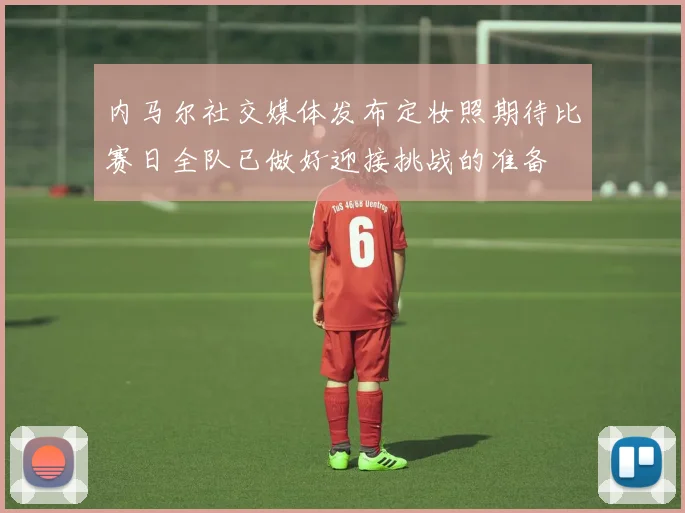 内马尔社交媒体发布定妆照期待比赛日全队已做好迎接挑战的准备