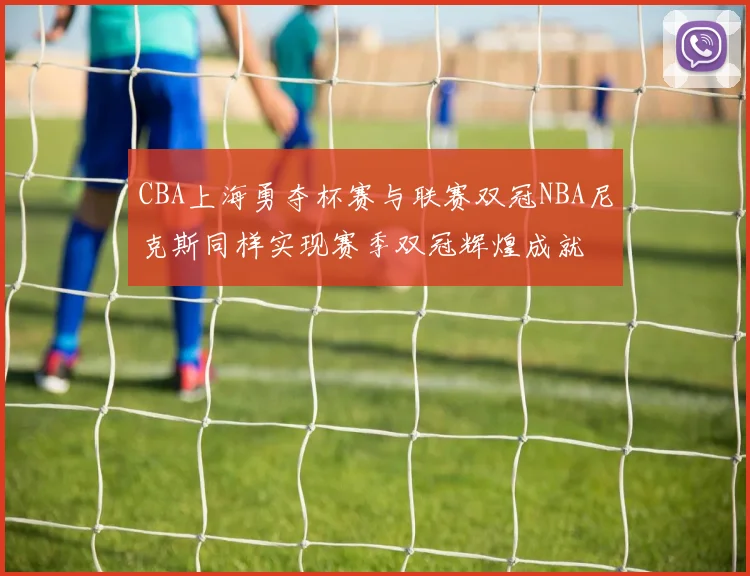 CBA上海勇夺杯赛与联赛双冠NBA尼克斯同样实现赛季双冠辉煌成就