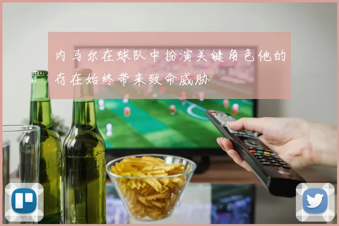 内马尔在球队中扮演关键角色他的存在始终带来致命威胁