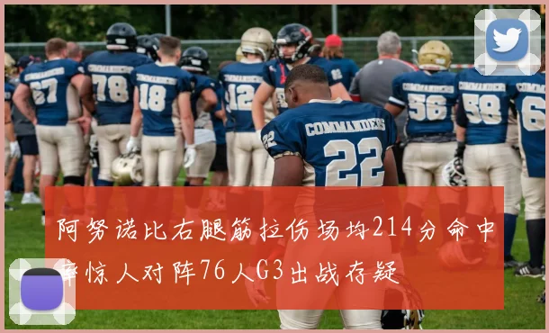 阿努诺比右腿筋拉伤场均214分命中率惊人对阵76人G3出战存疑