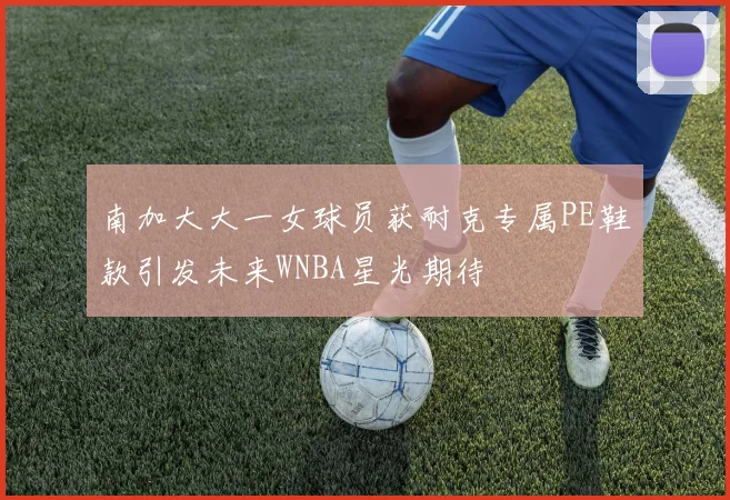 南加大大一女球员获耐克专属PE鞋款引发未来WNBA星光期待