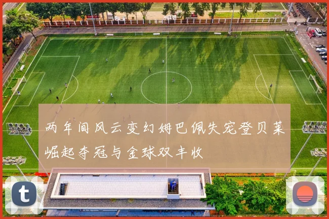 两年间风云变幻姆巴佩失宠登贝莱崛起夺冠与金球双丰收