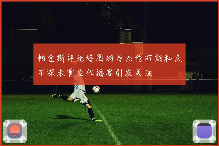 帕金斯评论塔图姆与杰伦布朗私交不深未曾合作播客引发关注
