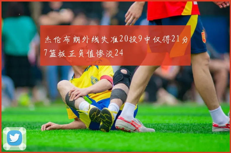杰伦布朗外线失准20投9中仅得21分7篮板正负值惨淡24