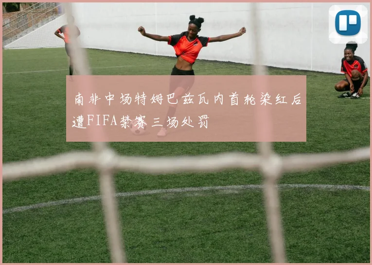 南非中场特姆巴兹瓦内首轮染红后遭FIFA禁赛三场处罚