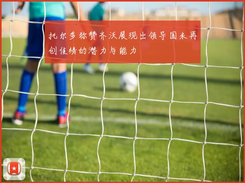 托尔多称赞齐沃展现出领导国米再创佳绩的潜力与能力