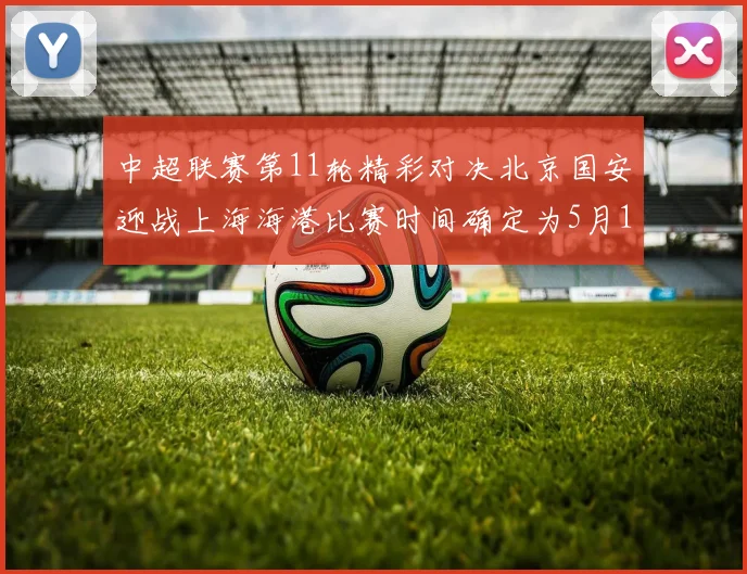 中超联赛第11轮精彩对决北京国安迎战上海海港比赛时间确定为5月10日19点35分