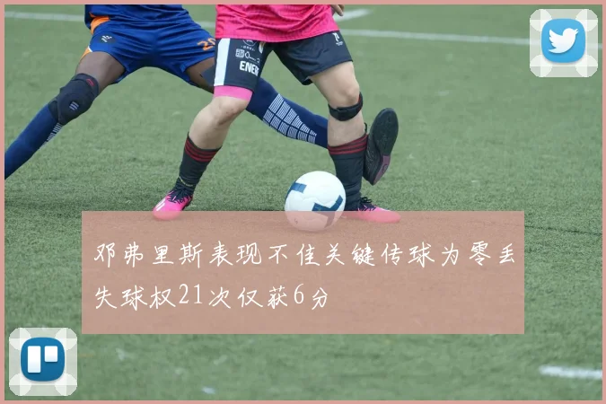 邓弗里斯表现不佳关键传球为零丢失球权21次仅获6分