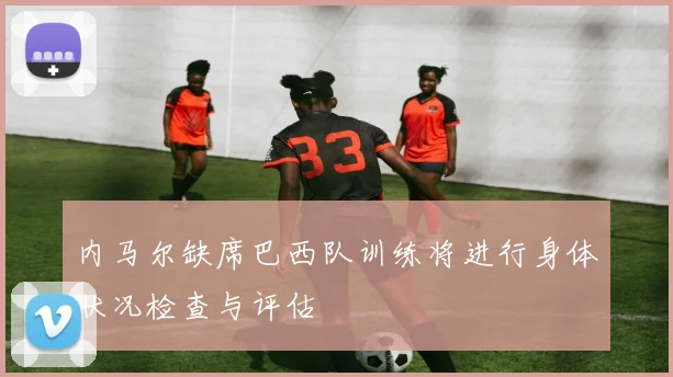 内马尔缺席巴西队训练将进行身体状况检查与评估