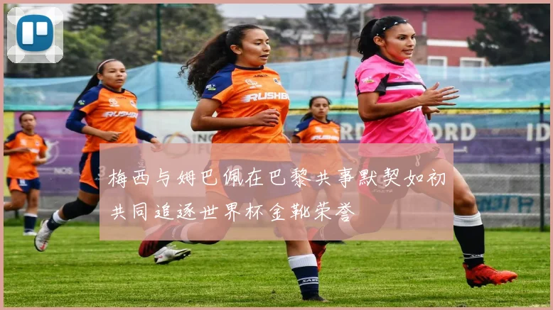 梅西与姆巴佩在巴黎共事默契如初共同追逐世界杯金靴荣誉