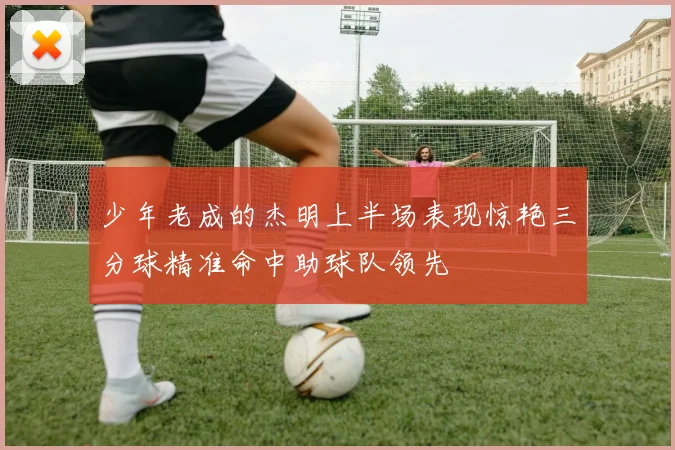 少年老成的杰明上半场表现惊艳三分球精准命中助球队领先