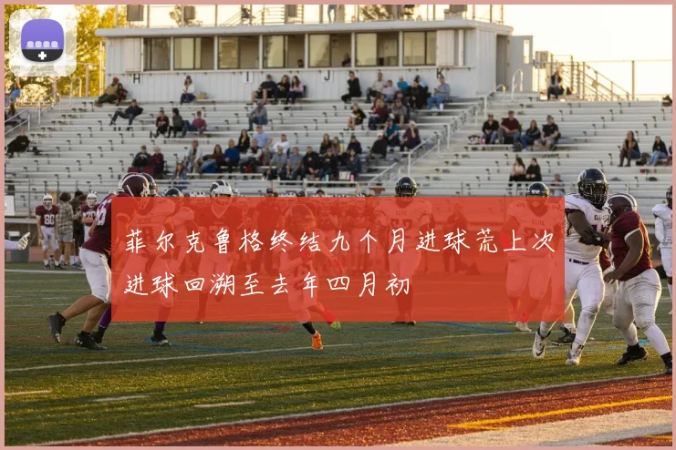 菲尔克鲁格终结九个月进球荒上次进球回溯至去年四月初