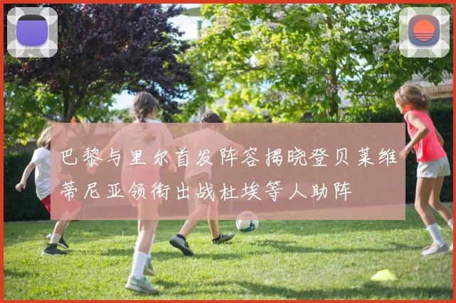 巴黎与里尔首发阵容揭晓登贝莱维蒂尼亚领衔出战杜埃等人助阵
