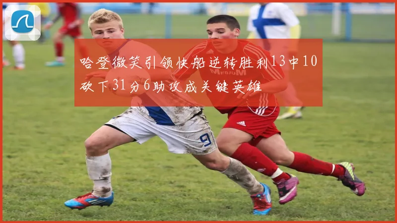 哈登微笑引领快船逆转胜利13中10砍下31分6助攻成关键英雄