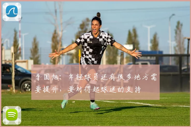 李国旭：年轻球员还有很多地方需要提升，要对得起球迷的支持