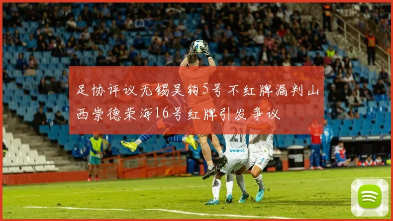 足协评议无锡吴钩5号不红牌漏判山西崇德荣海16号红牌引发争议