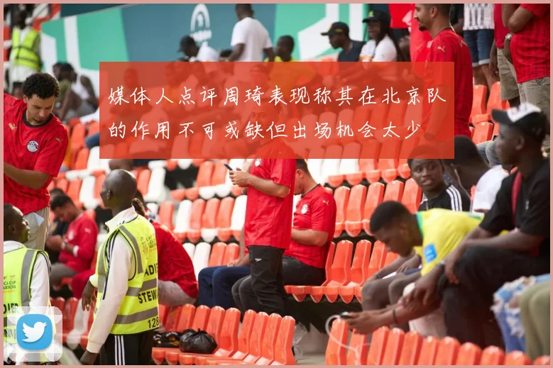 媒体人点评周琦表现称其在北京队的作用不可或缺但出场机会太少